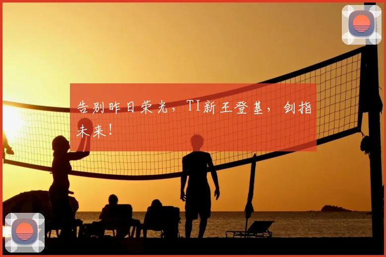 告别昨日荣光，TI新王登基，剑指未来！