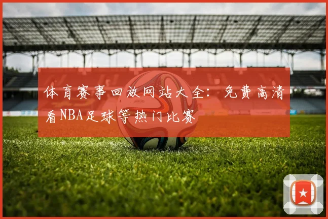 体育赛事回放网站大全：免费高清看NBA足球等热门比赛