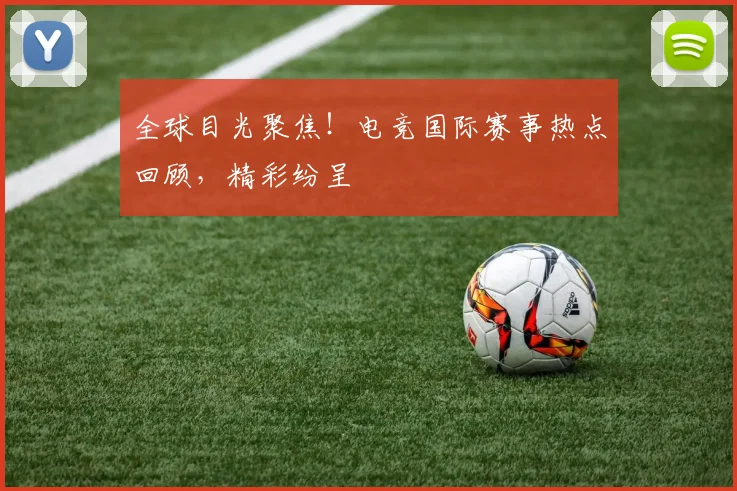 全球目光聚焦！电竞国际赛事热点回顾，精彩纷呈