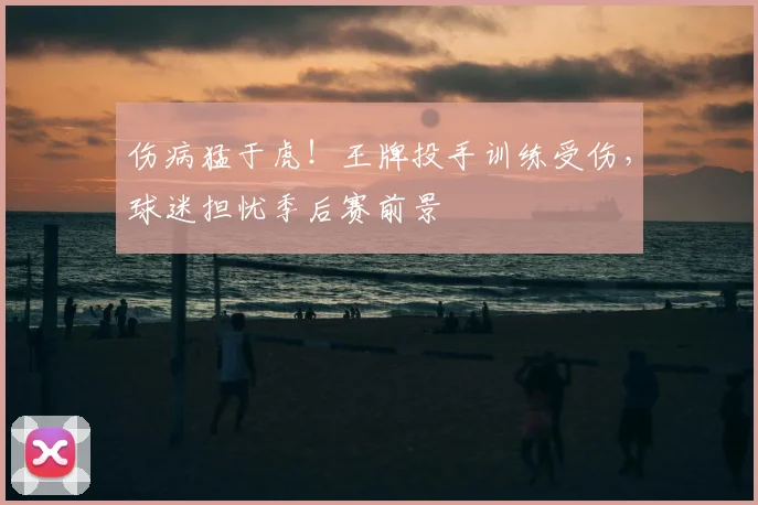 伤病猛于虎！王牌投手训练受伤，球迷担忧季后赛前景